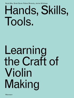 Hands, Skills, Tools. Learning the Craft of Violin Making